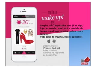 Imagine	
   um	
   Despertador	
   que	
   já	
   te	
   diga,	
  
logo	
   ao	
   acordar,	
   qual	
   será	
   a	
   previsão	
   do	
  
tempo	
  e	
  qual	
  look	
  combina	
  melhor	
  com	
  o	
  
tempo…	
  
Pode	
  parar	
  de	
  imaginar.	
  Baixe	
  o	
  aplica:vo!	
  
 