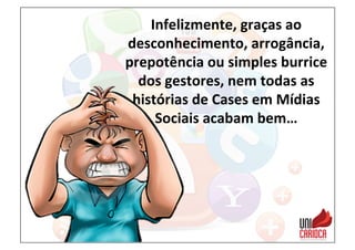 Infelizmente,	
  graças	
  ao	
  
desconhecimento,	
  arrogância,	
  
prepotência	
  ou	
  simples	
  burrice	
  
dos	
  gestores,	
  nem	
  todas	
  as	
  
histórias	
  de	
  Cases	
  em	
  Mídias	
  
Sociais	
  acabam	
  bem…	
  	
  
 