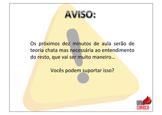 Os	
   próximos	
   dez	
   minutos	
   de	
   aula	
   serão	
   de	
  
teoria	
  chata	
  mas	
  necessária	
  ao	
  entendimento	
  
do	
  resto,	
  que	
  vai	
  ser	
  muito	
  maneiro…	
  
	
  
Vocês	
  podem	
  suportar	
  isso?	
  
 