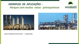 EXEMPLOS DE APLICAÇÕES -
Parques com muitos vasos - petroquímicas
Vasos isolados termicamente - complicador
 