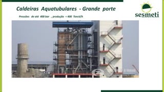 Caldeiras Aquatubulares - Grande porte
Pressões de até 400 bar , produção = 400 TonsV/h
 