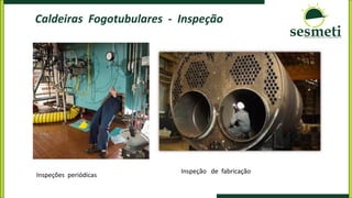 Caldeiras Fogotubulares - Inspeção
Inspeções periódicas
Inspeção de fabricação
 