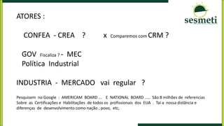-
ATORES :
CONFEA - CREA ? x Comparemos com CRM ?
GOV Fiscaliza ? - MEC
Política Industrial
INDUSTRIA - MERCADO vai regular ?
Pesquisem no Google : AMERICAM BOARD ... E NATIONAL BOARD ..... São 8 milhões de referencias
Sobre as Certificações e Habilitações de todos os profissionais dos EUA . Taí a nossa distância e
diferenças de desenvolvimento como nação , povo, etc,
 