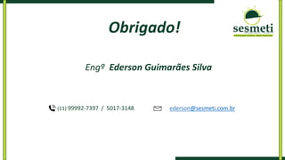 (11) 99992-7397 / 5017-3148 ederson@sesmeti.com.br
Obrigado!
Engº Ederson Guimarães Silva
 