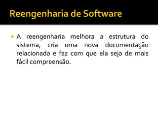  A reengenharia melhora a estrutura do
sistema, cria uma nova documentação
relacionada e faz com que ela seja de mais
fácil compreensão.
 