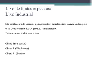 Lixo de fontes especiais:
Lixo Industrial
São resíduos muito variados que apresentam características diversificadas, pois
estas dependem do tipo de produto manufaturado.
Devem ser estudados caso a caso.
Classe I (Perigosos)
Classe II (Não-Inertes)
Classe III (Inertes)
 