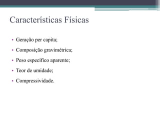 Características Físicas
• Geração per capita;
• Composição gravimétrica;
• Peso específico aparente;
• Teor de umidade;
• Compressividade.
 