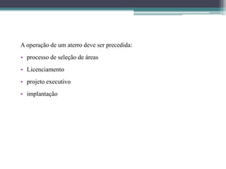 A operação de um aterro deve ser precedida:
• processo de seleção de áreas
• Licenciamento
• projeto executivo
• implantação
 