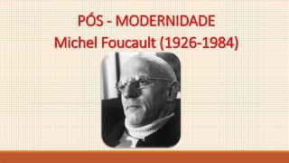 PÓS - MODERNIDADE
Michel Foucault (1926-1984)
 