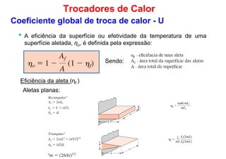• A eficiência da superfície ou efetividade da temperatura de uma
superfície aletada, ηo, é definida pela expressão:
Coeficiente global de troca de calor - U
Trocadores de Calor
Sendo:
Eficiência da aleta (ηf )
Aletas planas:
 