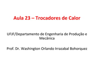 Aula 23 – Trocadores de Calor
UFJF/Departamento de Engenharia de Produção e
Mecânica
Prof. Dr. Washington Orlando Irrazabal Bohorquez
 