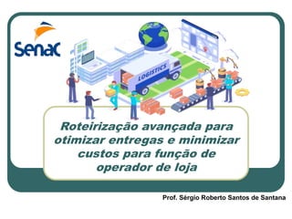 Roteirização avançada para
otimizar entregas e minimizar
custos para função de
operador de loja
Prof. Sérgio Roberto Santos de Santana
 