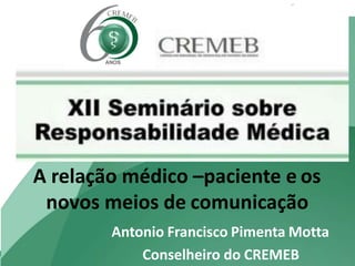 A relação médico –paciente e os
novos meios de comunicação
Antonio Francisco Pimenta Motta
Conselheiro do CREMEB
 