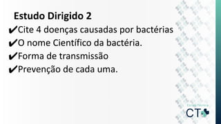 Estudo Dirigido 2
✔Cite 4 doenças causadas por bactérias
✔O nome Científico da bactéria.
✔Forma de transmissão
✔Prevenção de cada uma.
 