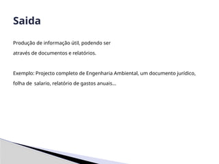 Produção de informação útil, podendo ser
através de documentos e relatórios.
Exemplo: Projecto completo de Engenharia Ambiental, um documento jurídico,
folha de salario, relatório de gastos anuais…
Saida
 