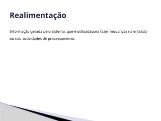 Informação gerada pelo sistema, que é utilizadapara fazer mudanças na entrada
ou nas actividades de processamento.
Realimentação
 