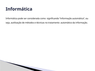 Informática pode ser considerada como significando “informação automática”, ou
seja, autilização de métodos e técnicas no tratamento automático da informação.
Informática
 