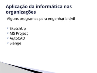 Alguns programas para engenharia civil
 SketchUp
 MS Project
 AutoCAD
 Sienge
Aplicação da informática nas
organizações
 