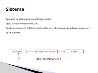 Conjunto de elementos que interagem para
realizar determinado objectivo;
Seu funcionamento é determinado pelos seus elementos e pela forma como eles
se relacionam.
Sistema
 