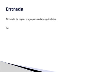 Atividade de captar e agrupar os dados primários.
Ex:
Entrada
 