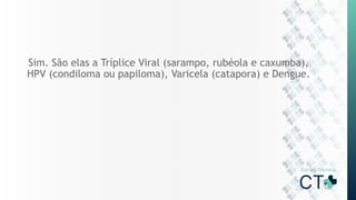 Sim. São elas a Tríplice Viral (sarampo, rubéola e caxumba),
HPV (condiloma ou papiloma), Varicela (catapora) e Dengue.
 