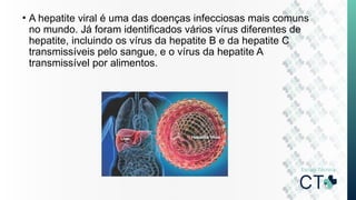 • A hepatite viral é uma das doenças infecciosas mais comuns
no mundo. Já foram identificados vários vírus diferentes de
hepatite, incluindo os vírus da hepatite B e da hepatite C
transmissíveis pelo sangue, e o vírus da hepatite A
transmissível por alimentos.
 