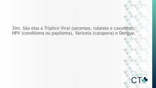 Sim. São elas a Tríplice Viral (sarampo, rubéola e caxumba),
HPV (condiloma ou papiloma), Varicela (catapora) e Dengue.
 