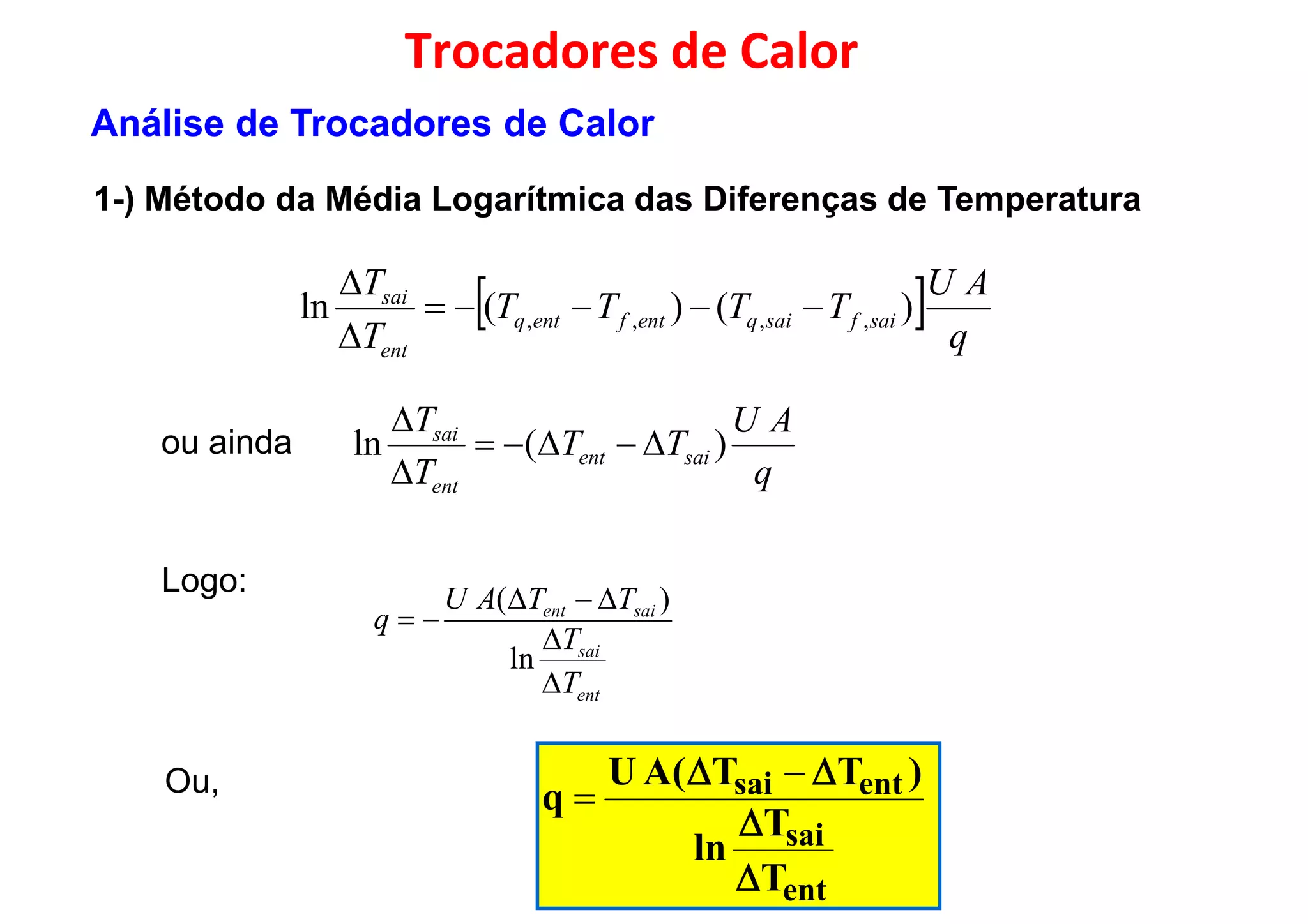   AU
TTTT
Tsai
)()(ln 

Trocadores de Calor
1-) Método da Média Logarítmica das Diferenças de Temperatura
Análise de Trocadores de Calor
  q
TTTT
T
saifsaiqentfentq
ent
sai
)()(ln ,,,, 

ou ainda
q
AU
TT
T
T
saient
ent
sai
)(ln 


Logo:
saient TTAU
q


)(
ent
sai
saient
T
T
TTAU
q



ln
)(
ent
sai
entsai
T
T
ln
)TT(AU
q


 
Ou,
 