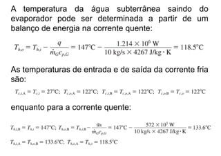 A temperatura da água subterrânea saindo do
evaporador pode ser determinada a partir de um
balanço de energia na corrente quente:
As temperaturas de entrada e de saída da corrente fria
são:
enquanto para a corrente quente:enquanto para a corrente quente:
 