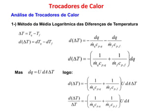 fq TTT 
dqdq

Trocadores de Calor
1-) Método da Média Logarítmica das Diferenças de Temperatura
Análise de Trocadores de Calor
fq dTdTTd  )(
fpfqpq cm
dq
cm
dq
Td
,,
)(


dq
cmcm
Td
fpfqpq









,,
11
)(

Mas logo:TdAUdq 
TdAU
cmcm
Td
fpfqpq










,,
11
)(

dAU
cmcmT
Td
fpfqpq











,,
11)(

 