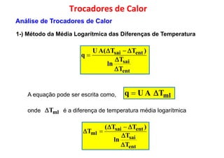 entsai )TT(AU
q
 

Trocadores de Calor
1-) Método da Média Logarítmica das Diferenças de Temperatura
Análise de Trocadores de Calor
ent
sai
entsai
T
T
ln
)TT(AU
q


 

mlTAUq A equação pode ser escrita como,
ent
sai
entsai
ml
T
T
ln
)TT(
T






onde é a diferença de temperatura média logarítmicamlT
 