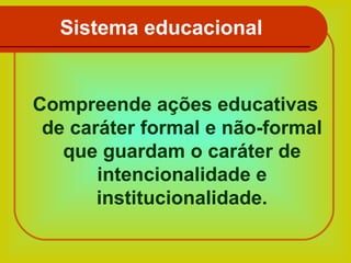 Sistema educacional

Compreende ações educativas
de caráter formal e não-formal
que guardam o caráter de
intencionalidade e
institucionalidade.

 