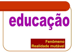 Fenômeno
Realidade mutável

 