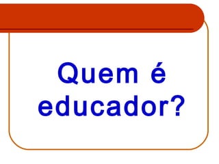 Quem é
educador?

 