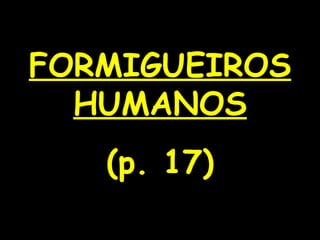 FORMIGUEIROS HUMANOS (p. 17) 