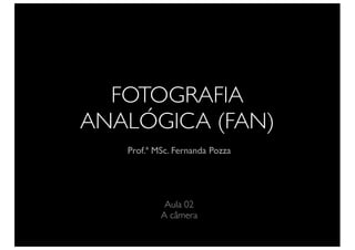 FOTOGRAFIA
ANALÓGICA (FAN)
Prof.ª MSc. Fernanda Pozza
Aula 02
A câmera
 