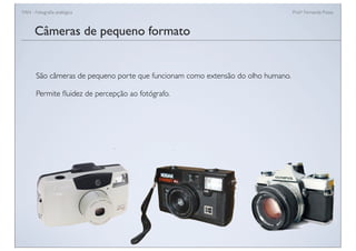 FAN - Fotograﬁa analógica Prof.a Fernanda Pozza
Câmeras de pequeno formato
São câmeras de pequeno porte que funcionam como extensão do olho humano.
Permite ﬂuidez de percepção ao fotógrafo.
 
