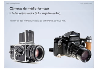 FAN - Fotograﬁa analógica Prof.a Fernanda Pozza
Câmeras de médio formato
Podem ter dois formatos, de caixa ou semelhantes as de 35 mm.
> Reﬂex objetiva única (SLR - single lens reﬂex)
 