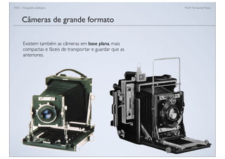 FAN - Fotograﬁa analógica Prof.a Fernanda Pozza
Câmeras de grande formato
Existem também as câmeras em base plana, mais
compactas e fáceis de transportar e guardar que as
anteriores.
 