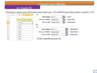 7
4. Funções mais Utilizadas
4.3. Função SE
Classificar a altura como ALTA para altura maior que 1,70 e BAIXA para altura menor ou igual a 1,70.
(Vide a planilha da aula 2a).
 