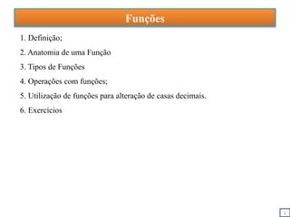 Funções
1. Definição;
2. Anatomia de uma Função
3. Tipos de Funções
4. Operações com funções;
5. Utilização de funções para alteração de casas decimais.
6. Exercícios
i
 