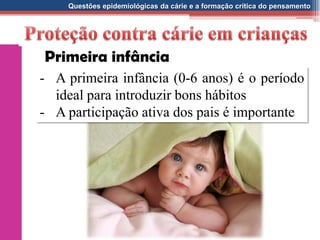 Questões epidemiológicas da cárie e a formação crítica do pensamento
- A primeira infância (0-6 anos) é o período
ideal para introduzir bons hábitos
- A participação ativa dos pais é importante
Primeira infância
 