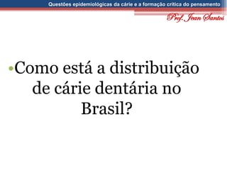 Questões epidemiológicas da cárie e a formação crítica do pensamento
•Como está a distribuição
de cárie dentária no
Brasil?
Prof. Jean Santos
 