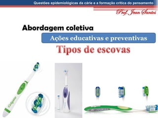 Questões epidemiológicas da cárie e a formação crítica do pensamento
Abordagem coletiva
Ações educativas e preventivas
Prof. Jean Santos
 