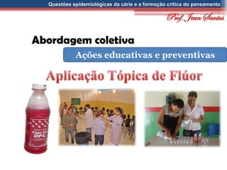 Questões epidemiológicas da cárie e a formação crítica do pensamento
Abordagem coletiva
Ações educativas e preventivas
Prof. Jean Santos
 