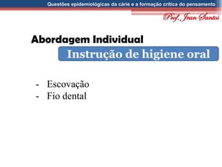 Questões epidemiológicas da cárie e a formação crítica do pensamento
Abordagem Individual
Instrução de higiene oral
- Escovação
- Fio dental
Prof. Jean Santos
 