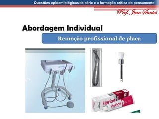 Questões epidemiológicas da cárie e a formação crítica do pensamento
Abordagem Individual
Remoção profissional de placa
Prof. Jean Santos
 