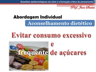 Questões epidemiológicas da cárie e a formação crítica do pensamento
Abordagem Individual
Aconselhamento dietético
Prof. Jean Santos
 