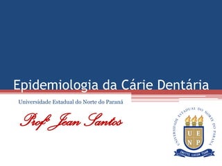 Epidemiologia da Cárie Dentária
Universidade Estadual do Norte do Paraná
Profº Jean Santos
 