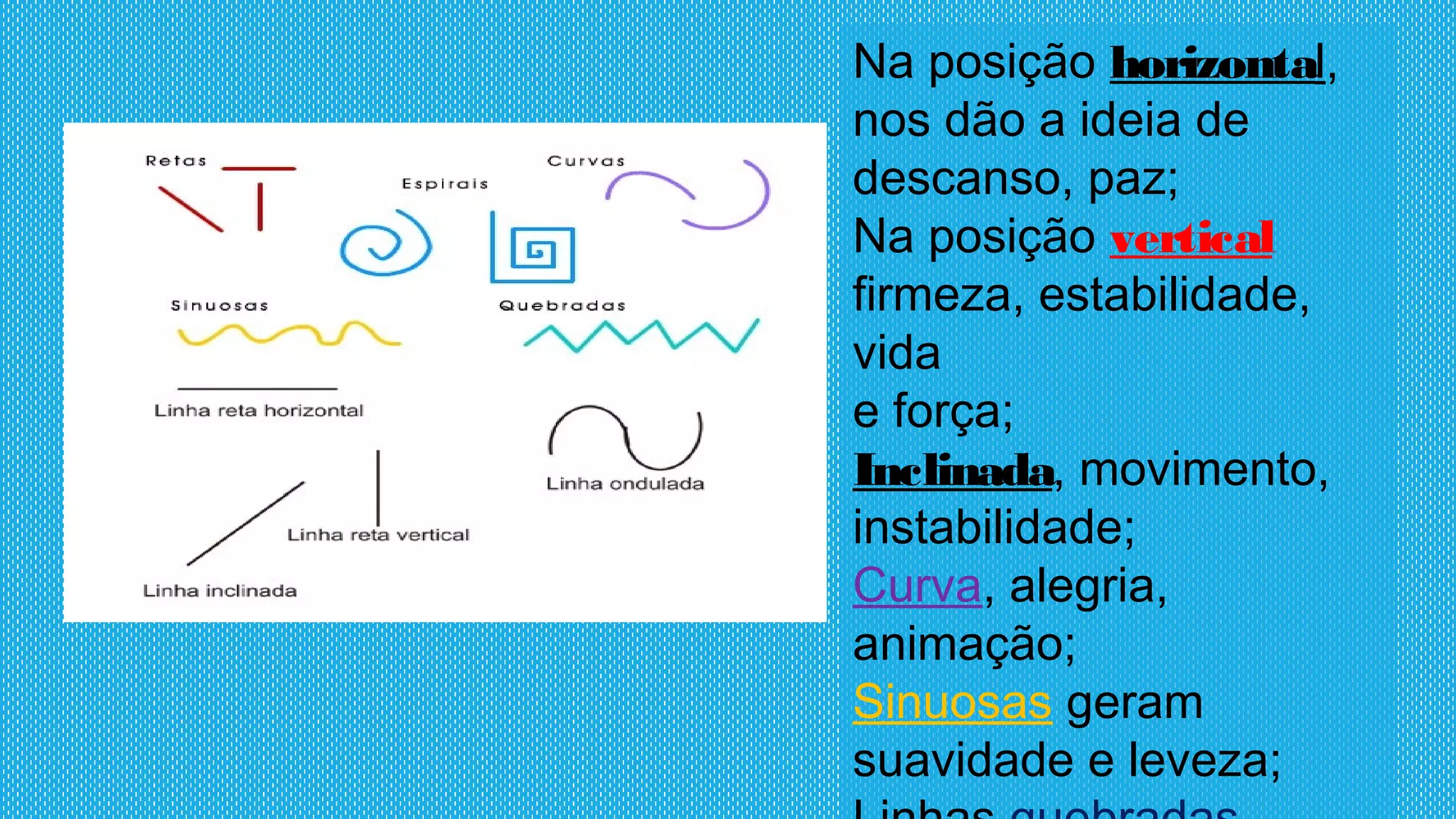Na posição horizontal,
nos dão a ideia de
descanso, paz;
Na posição vertical
firmeza, estabilidade,
vida
e força;
Inclinada, movimento,
instabilidade;
Curva, alegria,
animação;
Sinuosas geram
suavidade e leveza;
 